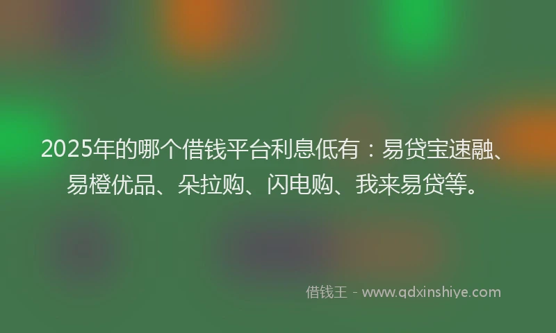 2025年的哪个借钱平台利息低有：易贷宝速融、易橙优品、朵拉购、闪电购、我来易贷等。