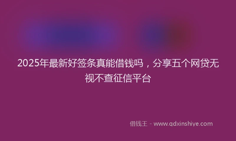 2025年最新好签条真能借钱吗，分享五个网贷无视不查征信平台