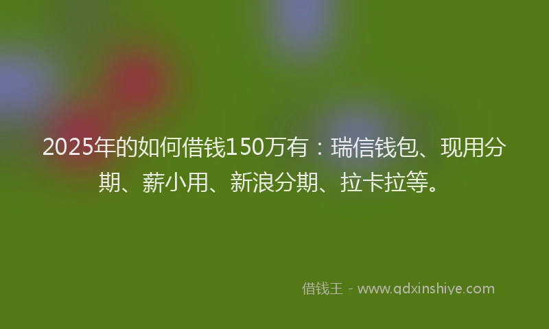 2025年的如何借钱150万有：瑞信钱包、现用分期、薪小用、新浪分期、拉卡拉等。