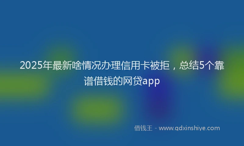 2025年最新啥情况办理信用卡被拒，总结5个靠谱借钱的网贷app