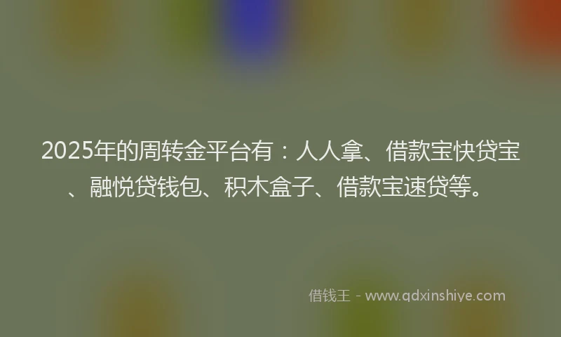 2025年的周转金平台有：人人拿、借款宝快贷宝、融悦贷钱包、积木盒子、借款宝速贷等。