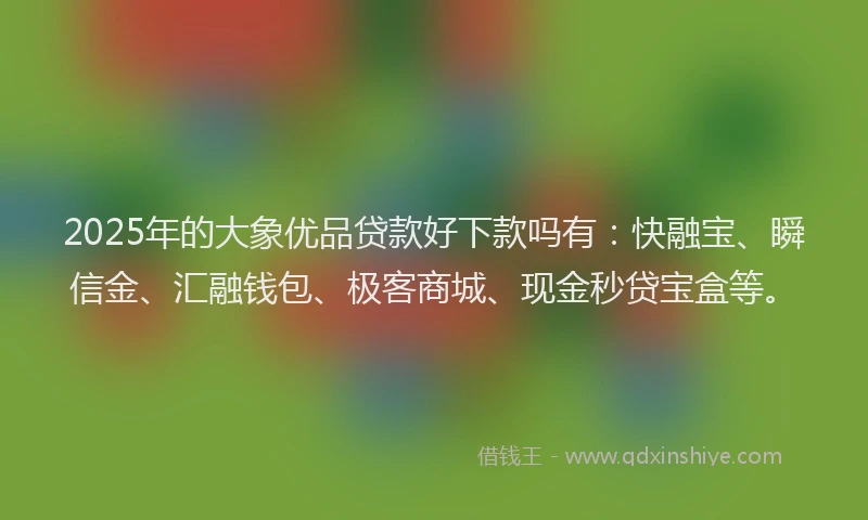 2025年的大象优品贷款好下款吗有：快融宝、瞬信金、汇融钱包、极客商城、现金秒贷宝盒等。