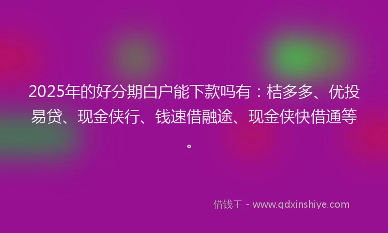 2025年的好分期白户能下款吗有：桔多多、优投易贷、现金侠行、钱速借融途、现金侠快借通等。