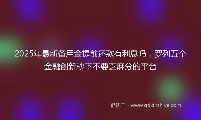 2025年最新备用金提前还款有利息吗，罗列五个金融创新秒下不要芝麻分的平台