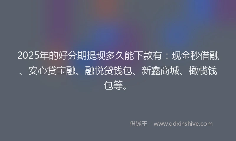 2025年的好分期提现多久能下款有：现金秒借融、安心贷宝融、融悦贷钱包、新鑫商城、橄榄钱包等。