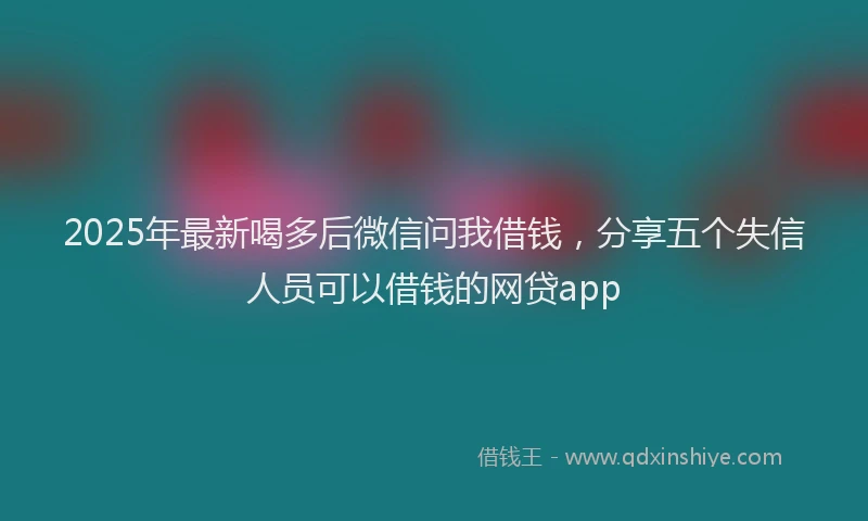 2025年最新喝多后微信问我借钱，分享五个失信人员可以借钱的网贷app