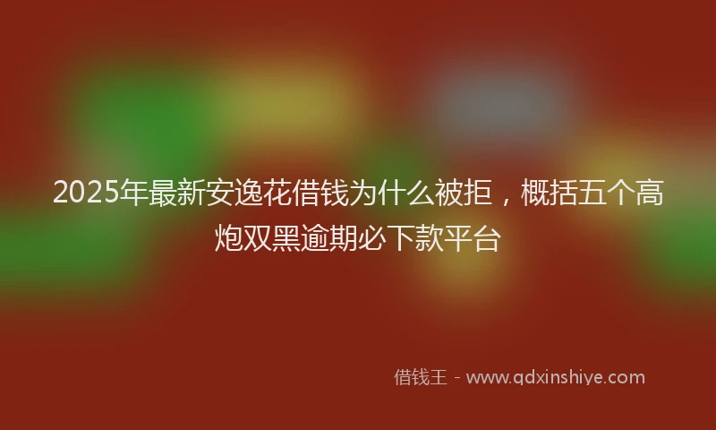 2025年最新安逸花借钱为什么被拒，概括五个高炮双黑逾期必下款平台