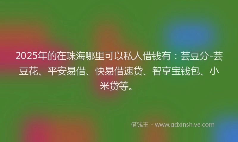 2025年的在珠海哪里可以私人借钱有：芸豆分-芸豆花、平安易借、快易借速贷、智享宝钱包、小米贷等。