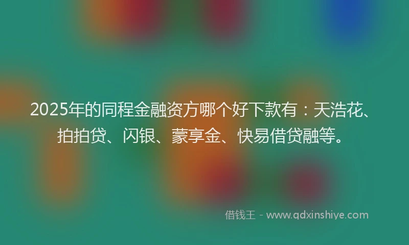 2025年的同程金融资方哪个好下款有：天浩花、拍拍贷、闪银、蒙享金、快易借贷融等。
