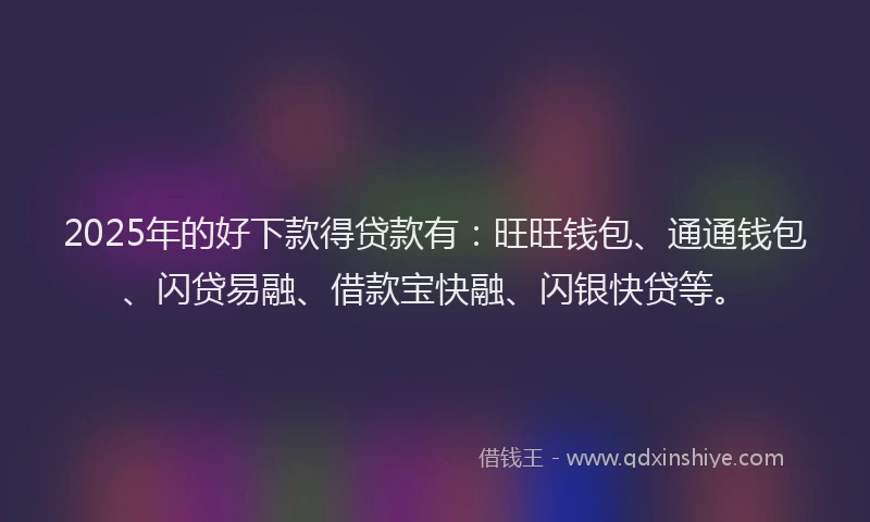 2025年的好下款得贷款有：旺旺钱包、通通钱包、闪贷易融、借款宝快融、闪银快贷等。
