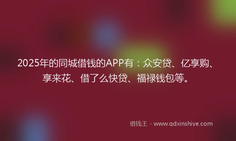 2025年的同城借钱的APP有：众安贷、亿享购、享来花、借了么快贷、福禄钱包等。