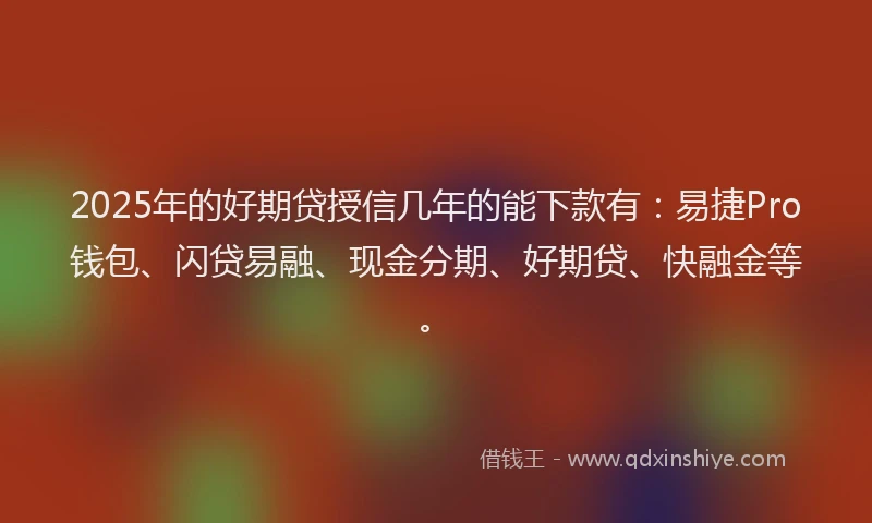 2025年的好期贷授信几年的能下款有：易捷Pro钱包、闪贷易融、现金分期、好期贷、快融金等。