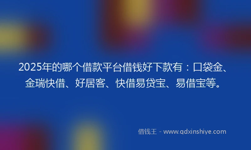 2025年的哪个借款平台借钱好下款有：口袋金、金瑞快借、好居客、快借易贷宝、易借宝等。