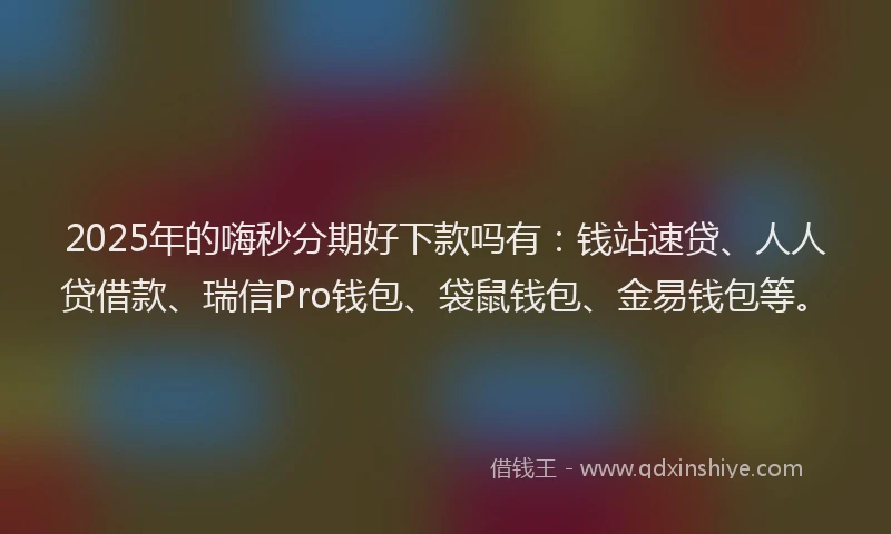 2025年的嗨秒分期好下款吗有：钱站速贷、人人贷借款、瑞信Pro钱包、袋鼠钱包、金易钱包等。
