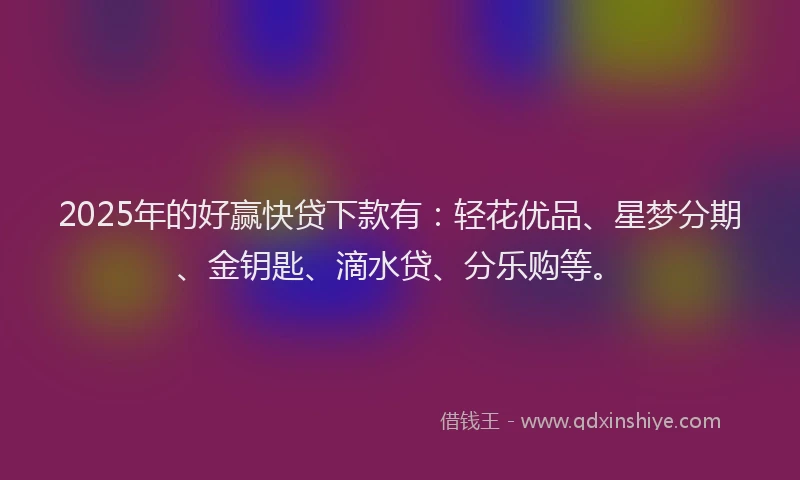 2025年的好赢快贷下款有：轻花优品、星梦分期、金钥匙、滴水贷、分乐购等。