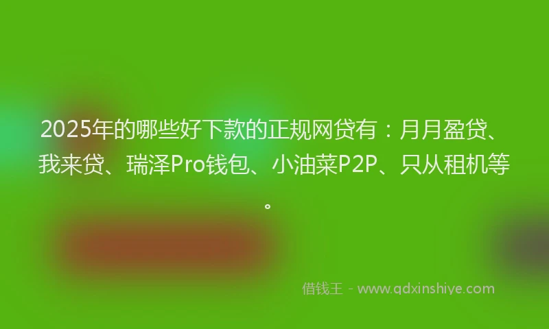 2025年的哪些好下款的正规网贷有：月月盈贷、我来贷、瑞泽Pro钱包、小油菜P2P、只从租机等。