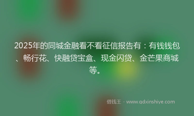2025年的同城金融看不看征信报告有：有钱钱包、畅行花、快融贷宝盒、现金闪贷、金芒果商城等。