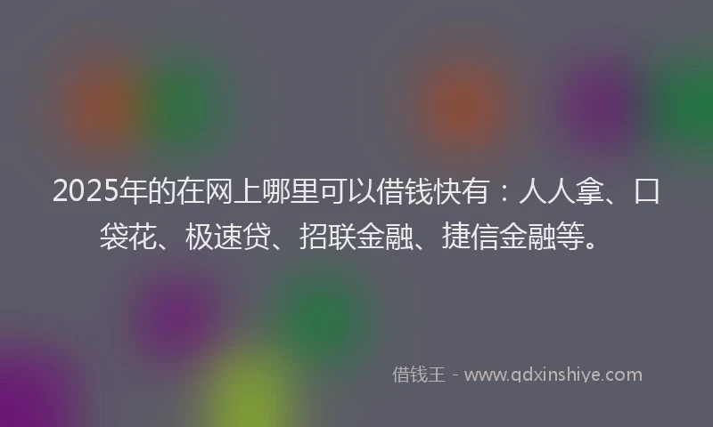 2025年的在网上哪里可以借钱快有：人人拿、口袋花、极速贷、招联金融、捷信金融等。