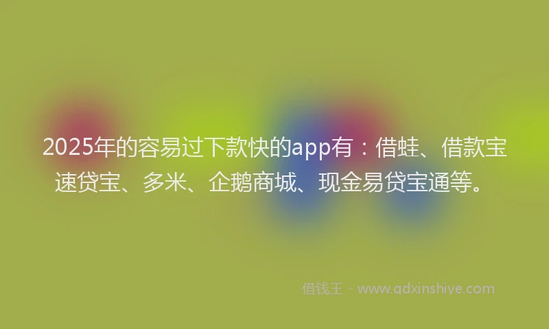 2025年的容易过下款快的app有：借蛙、借款宝速贷宝、多米、企鹅商城、现金易贷宝通等。