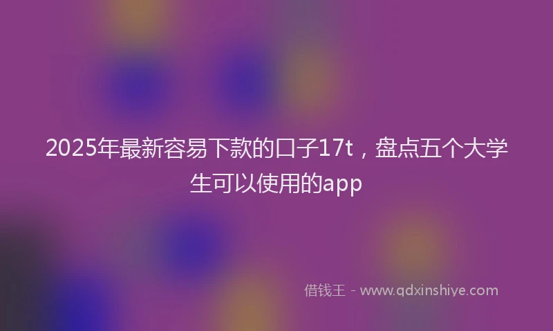 2025年最新容易下款的口子17t，盘点五个大学生可以使用的app