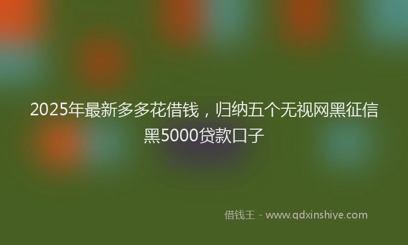 2025年最新多多花借钱，归纳五个无视网黑征信黑5000贷款口子