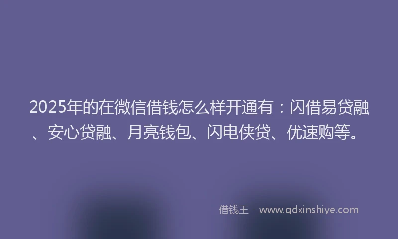 2025年的在微信借钱怎么样开通有：闪借易贷融、安心贷融、月亮钱包、闪电侠贷、优速购等。