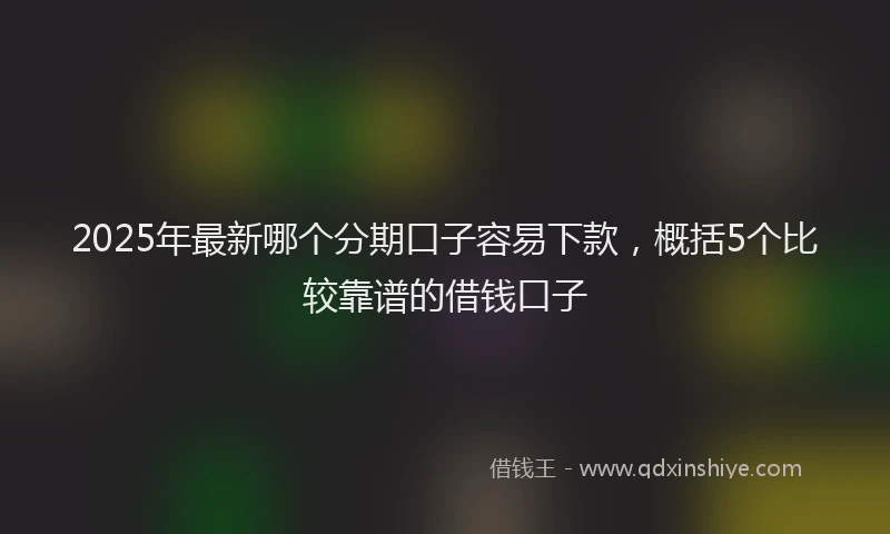 2025年最新哪个分期口子容易下款，概括5个比较靠谱的借钱口子