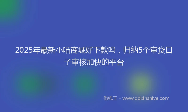 2025年最新小喵商城好下款吗，归纳5个审贷口子审核加快的平台