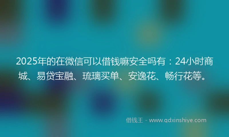 2025年的在微信可以借钱嘛安全吗有：24小时商城、易贷宝融、琉璃买单、安逸花、畅行花等。