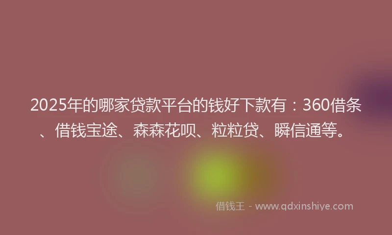 2025年的哪家贷款平台的钱好下款有：360借条、借钱宝途、森森花呗、粒粒贷、瞬信通等。