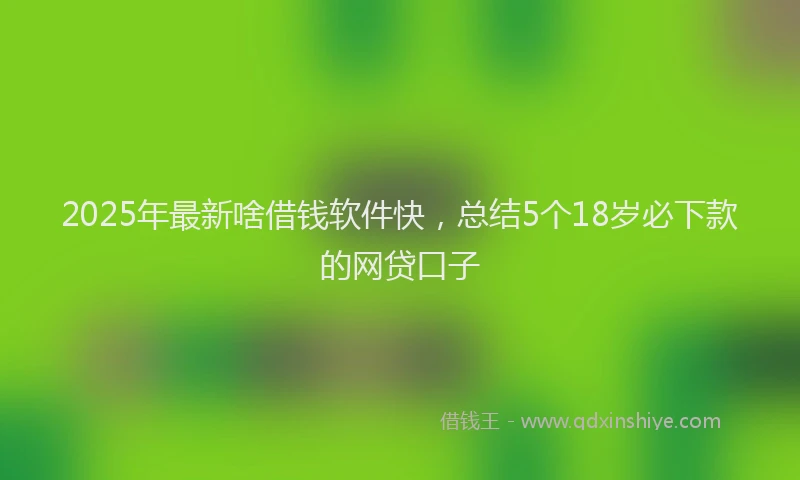 2025年最新啥借钱软件快，总结5个18岁必下款的网贷口子