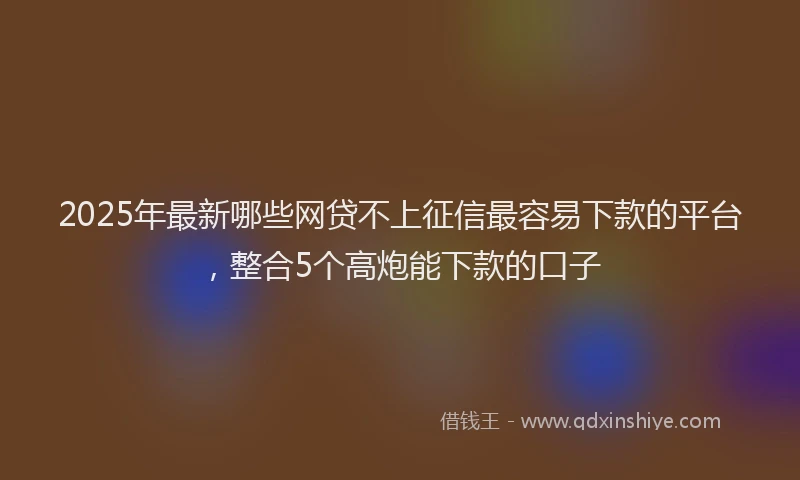 2025年最新哪些网贷不上征信最容易下款的平台，整合5个高炮能下款的口子