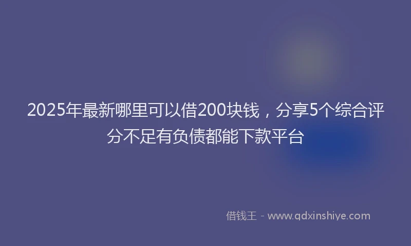 2025年最新哪里可以借200块钱，分享5个综合评分不足有负债都能下款平台