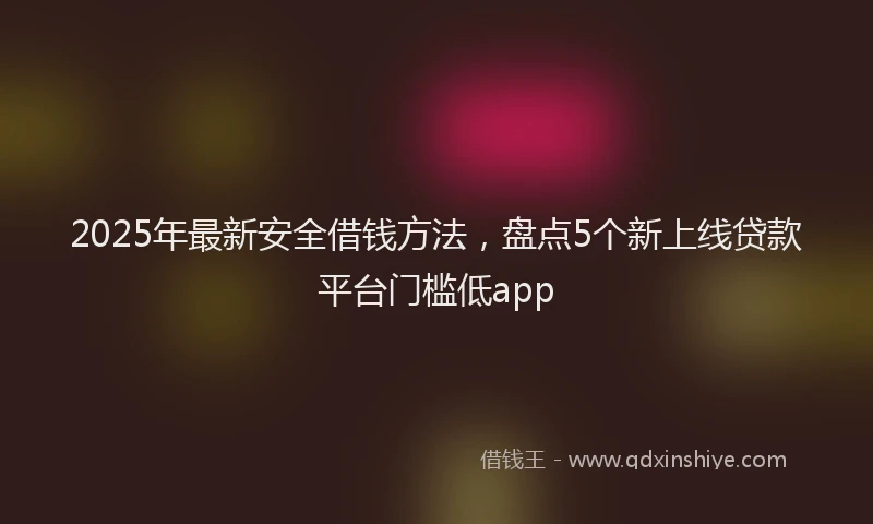 2025年最新安全借钱方法，盘点5个新上线贷款平台门槛低app