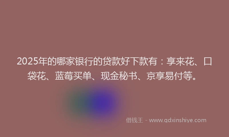 2025年的哪家银行的贷款好下款有：享来花、口袋花、蓝莓买单、现金秘书、京享易付等。