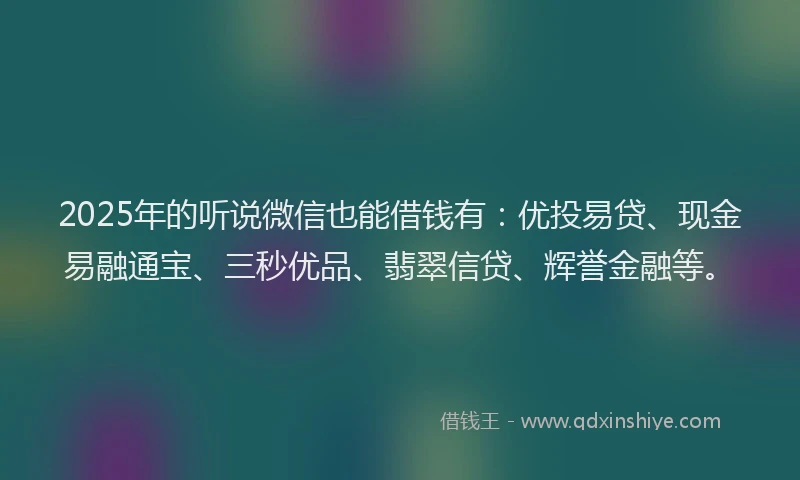 2025年的听说微信也能借钱有：优投易贷、现金易融通宝、三秒优品、翡翠信贷、辉誉金融等。