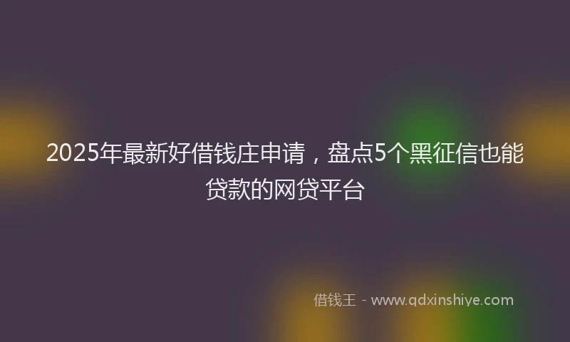 2025年最新好借钱庄申请，盘点5个黑征信也能贷款的网贷平台