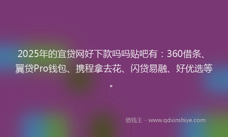 2025年的宜贷网好下款吗吗贴吧有：360借条、翼贷Pro钱包、携程拿去花、闪贷易融、好优选等。