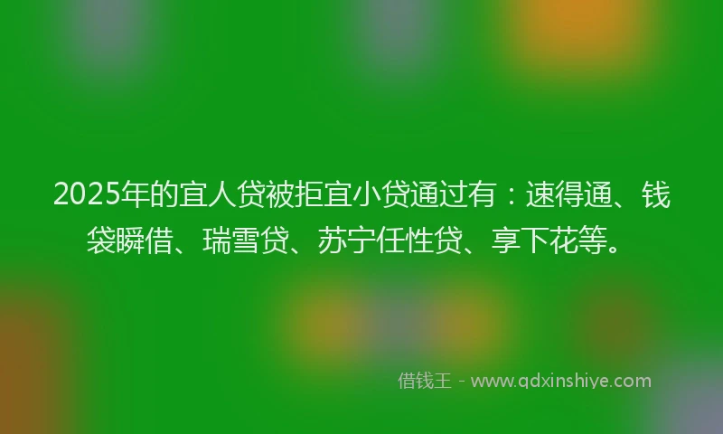 2025年的宜人贷被拒宜小贷通过有：速得通、钱袋瞬借、瑞雪贷、苏宁任性贷、享下花等。