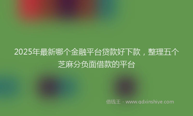 2025年最新哪个金融平台贷款好下款，整理五个芝麻分负面借款的平台
