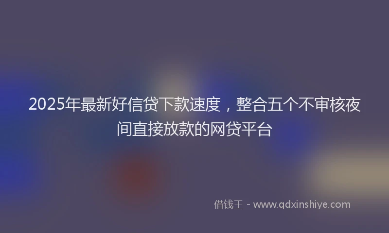2025年最新好信贷下款速度，整合五个不审核夜间直接放款的网贷平台