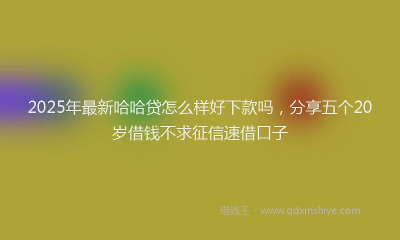 2025年最新哈哈贷怎么样好下款吗，分享五个20岁借钱不求征信速借口子