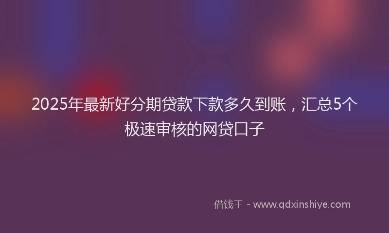 2025年最新好分期贷款下款多久到账，汇总5个极速审核的网贷口子