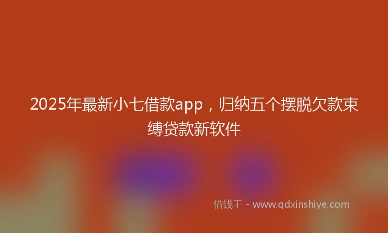 2025年最新小七借款app，归纳五个摆脱欠款束缚贷款新软件
