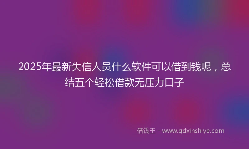 2025年最新失信人员什么软件可以借到钱呢，总结五个轻松借款无压力口子