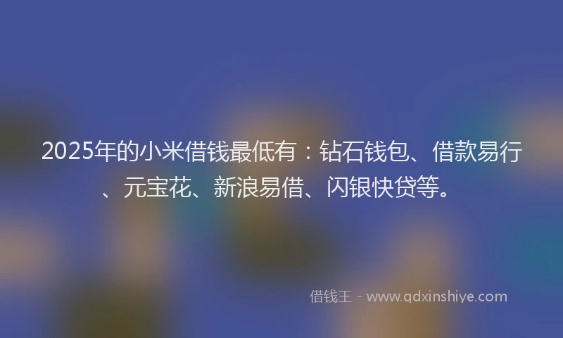 2025年的小米借钱最低有：钻石钱包、借款易行、元宝花、新浪易借、闪银快贷等。