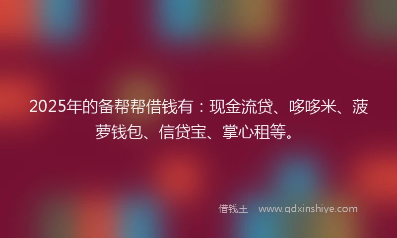 2025年的备帮帮借钱有：现金流贷、哆哆米、菠萝钱包、信贷宝、掌心租等。