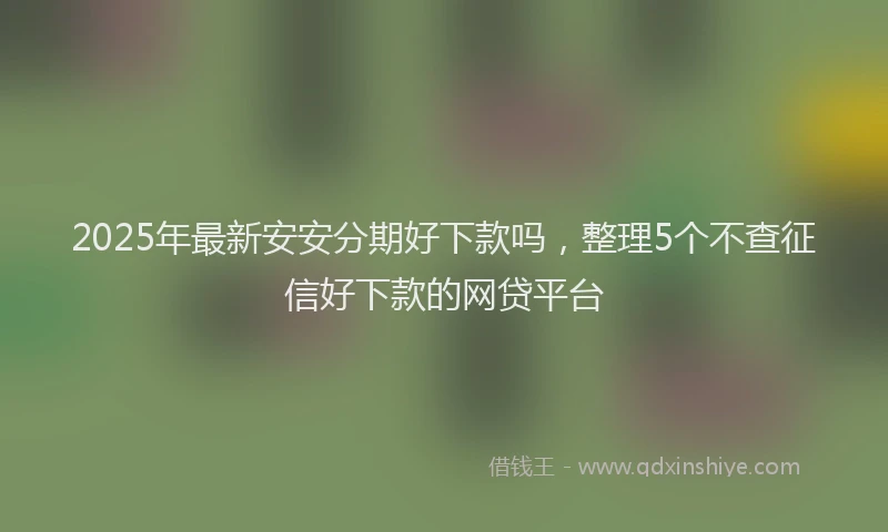 2025年最新安安分期好下款吗，整理5个不查征信好下款的网贷平台