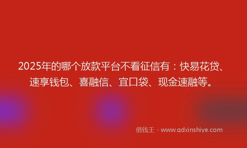 2025年的哪个放款平台不看征信有：快易花贷、速享钱包、喜融信、宜口袋、现金速融等。