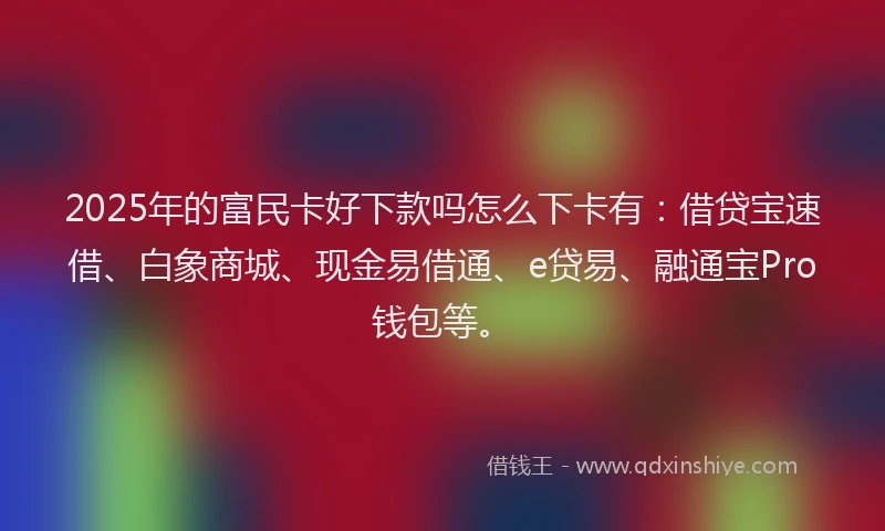 2025年的富民卡好下款吗怎么下卡有：借贷宝速借、白象商城、现金易借通、e贷易、融通宝Pro钱包等。